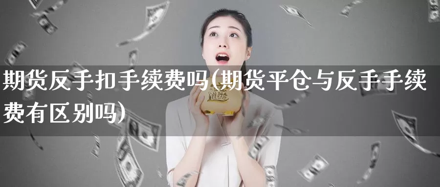 期货反手扣手续费吗(期货平仓与反手手续费有区别吗)