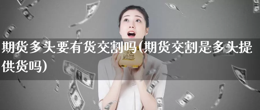 期货多头要有货交割吗(期货交割是多头提供货吗)