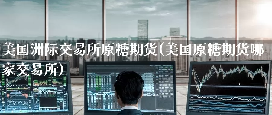 美国洲际交易所原糖期货(美国原糖期货哪家交易所)