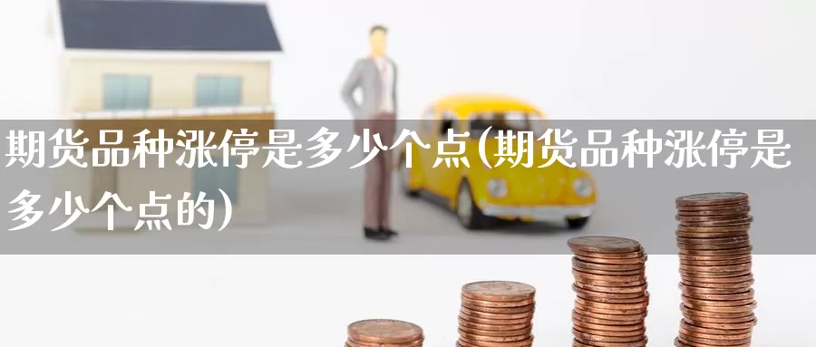 期货品种涨停是多少个点(期货品种涨停是多少个点的)