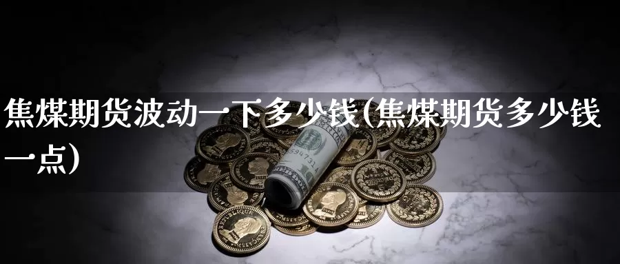 焦煤期货波动一下多少钱(焦煤期货多少钱一点)