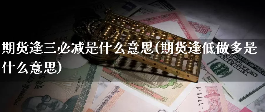 期货逢三必减是什么意思(期货逢低做多是什么意思)