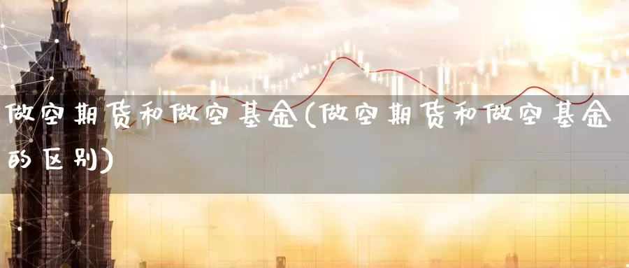 做空期货和做空基金(做空期货和做空基金的区别)