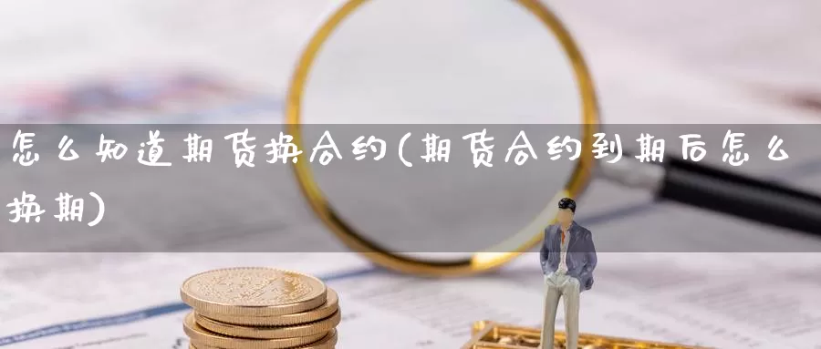 怎么知道期货换合约(期货合约到期后怎么换期)