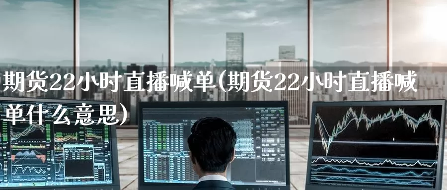 期货22小时直播喊单(期货22小时直播喊单什么意思)