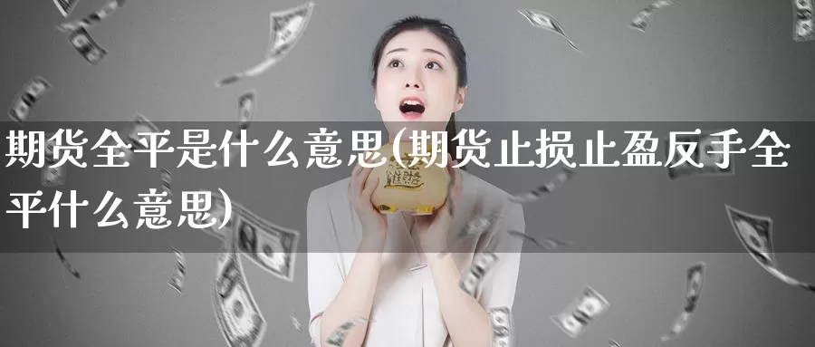 期货全平是什么意思(期货止损止盈反手全平什么意思)