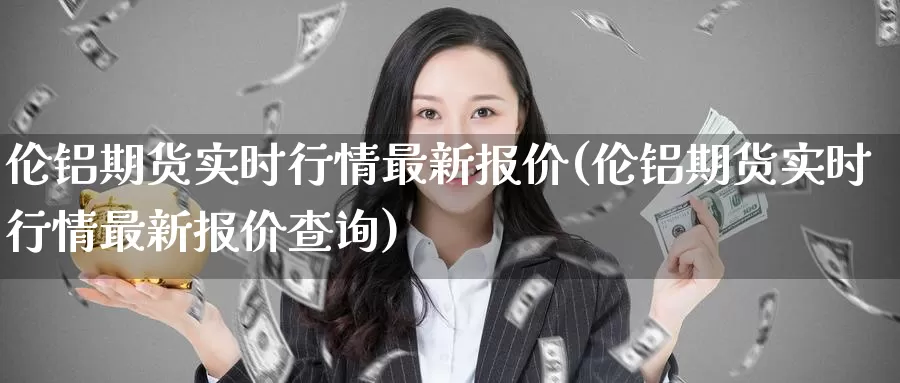 伦铝期货实时行情最新报价(伦铝期货实时行情最新报价查询)