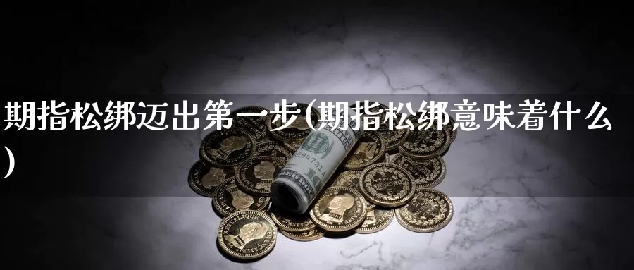 期指松绑迈出第一步(期指松绑意味着什么)
