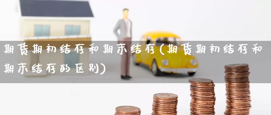 期货期初结存和期末结存(期货期初结存和期末结存的区别)