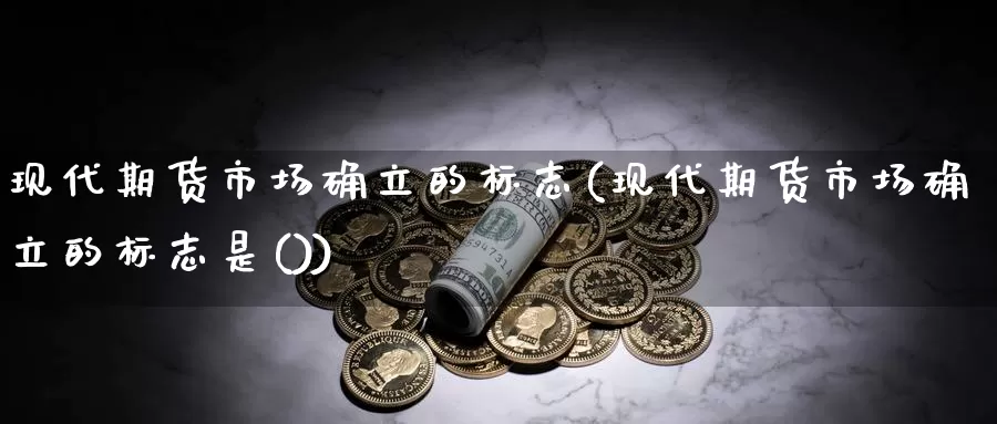 现代期货市场确立的标志(现代期货市场确立的标志是())