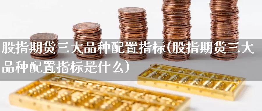 股指期货三大品种配置指标(股指期货三大品种配置指标是什么)