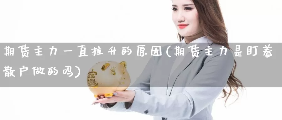 期货主力一直拉升的原因(期货主力是盯着散户做的吗)