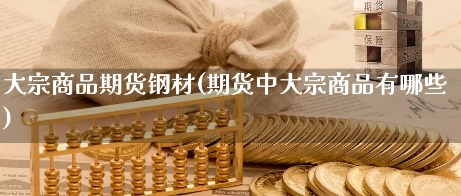大宗商品期货钢材(期货中大宗商品有哪些)