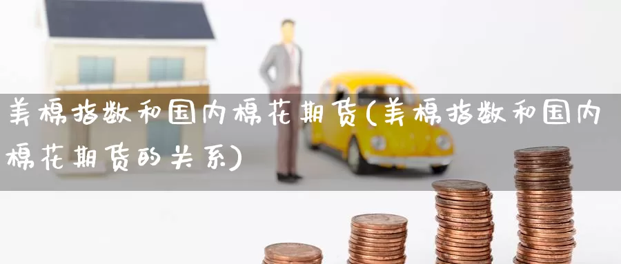 美棉指数和国内棉花期货(美棉指数和国内棉花期货的关系)