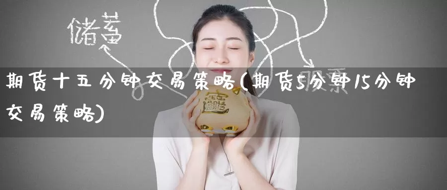 期货十五分钟交易策略(期货5分钟15分钟交易策略)