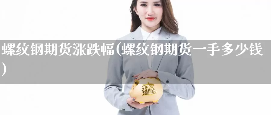 螺纹钢期货涨跌幅(螺纹钢期货一手多少钱)