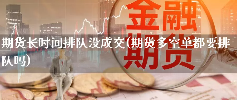 期货长时间排队没成交(期货多空单都要排队吗)