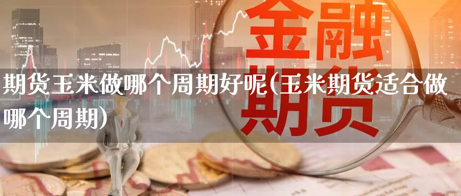 期货玉米做哪个周期好呢(玉米期货适合做哪个周期)