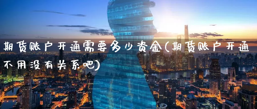 期货账户开通需要多少资金(期货账户开通不用没有关系吧)