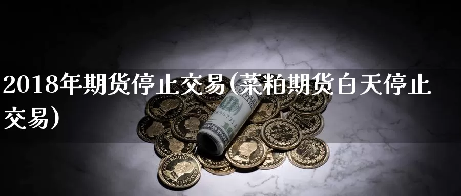2018年期货停止交易(菜粕期货白天停止交易)