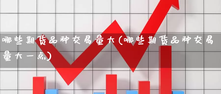 哪些期货品种交易量大(哪些期货品种交易量大一点)