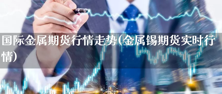 国际金属期货行情走势(金属锡期货实时行情)