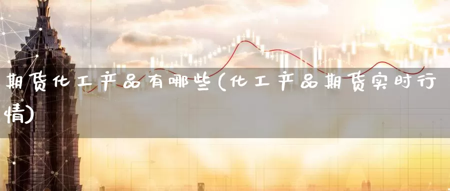 期货化工产品有哪些(化工产品期货实时行情)