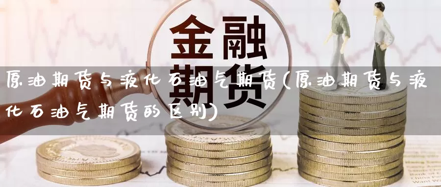原油期货与液化石油气期货(原油期货与液化石油气期货的区别)