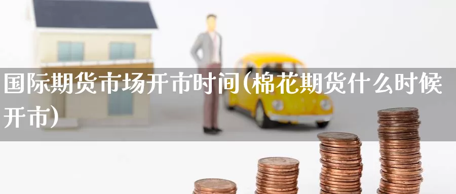 国际期货市场开市时间(棉花期货什么时候开市)