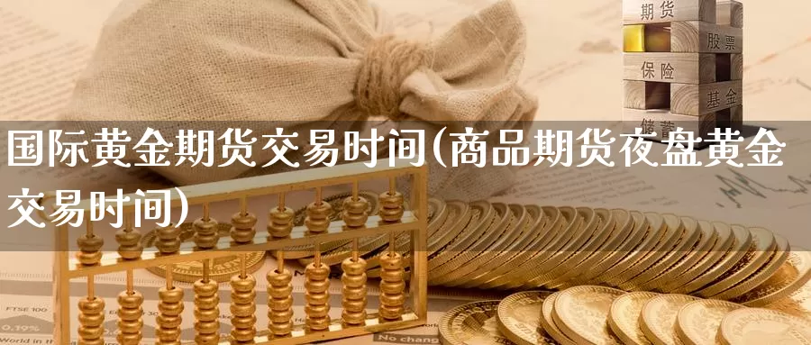 国际黄金期货交易时间(商品期货夜盘黄金交易时间)