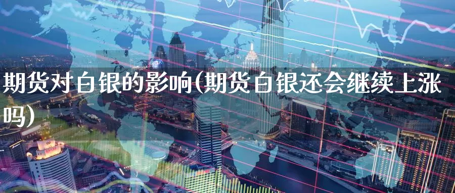 期货对白银的影响(期货白银还会继续上涨吗)