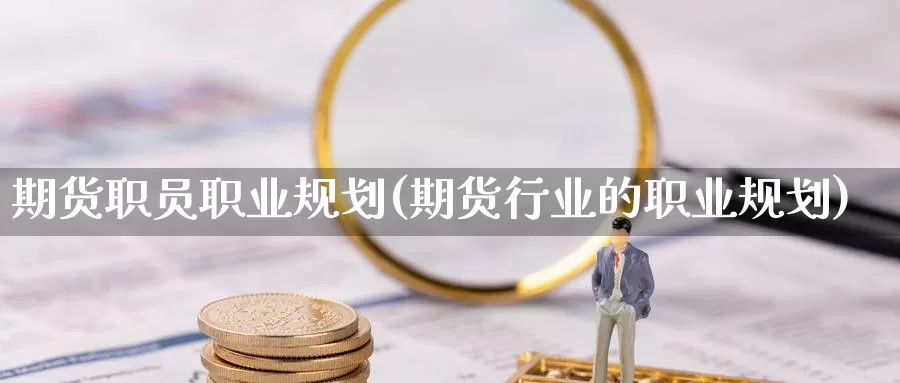期货职员职业规划(期货行业的职业规划)