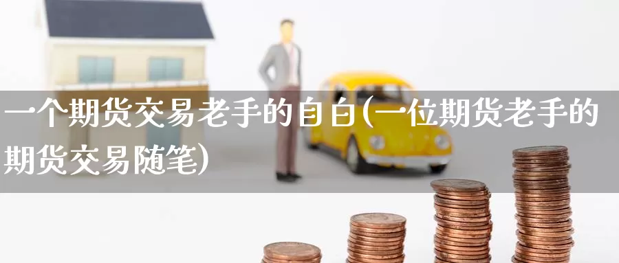 一个期货交易老手的自白(一位期货老手的期货交易随笔)