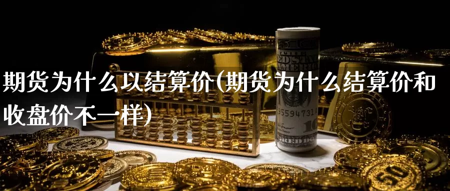 期货为什么以结算价(期货为什么结算价和收盘价不一样)