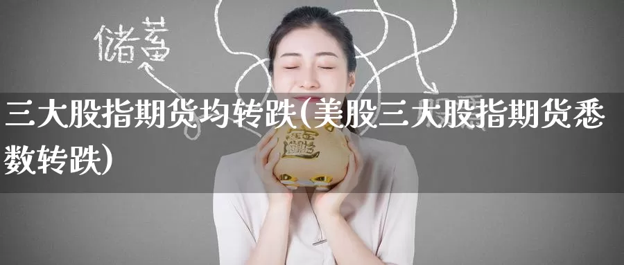 三大股指期货均转跌(美股三大股指期货悉数转跌)