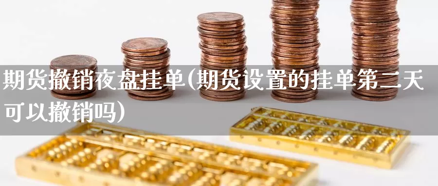 期货撤销夜盘挂单(期货设置的挂单第二天可以撤销吗)