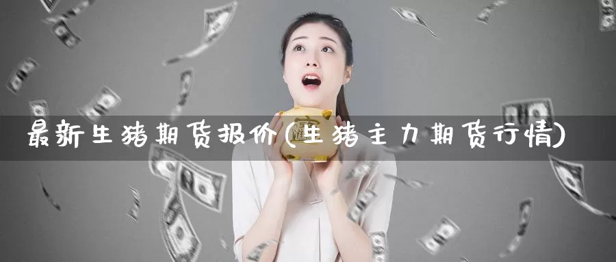 最新生猪期货报价(生猪主力期货行情)