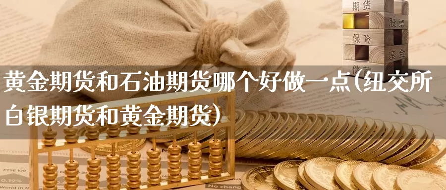 黄金期货和石油期货哪个好做一点(纽交所白银期货和黄金期货)