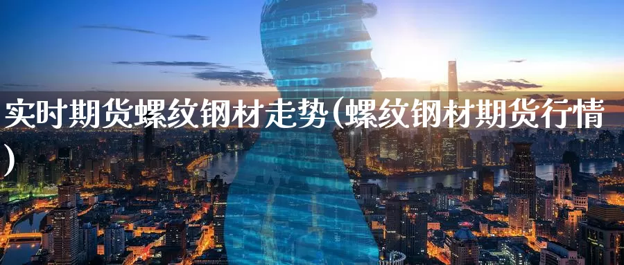 实时期货螺纹钢材走势(螺纹钢材期货行情)