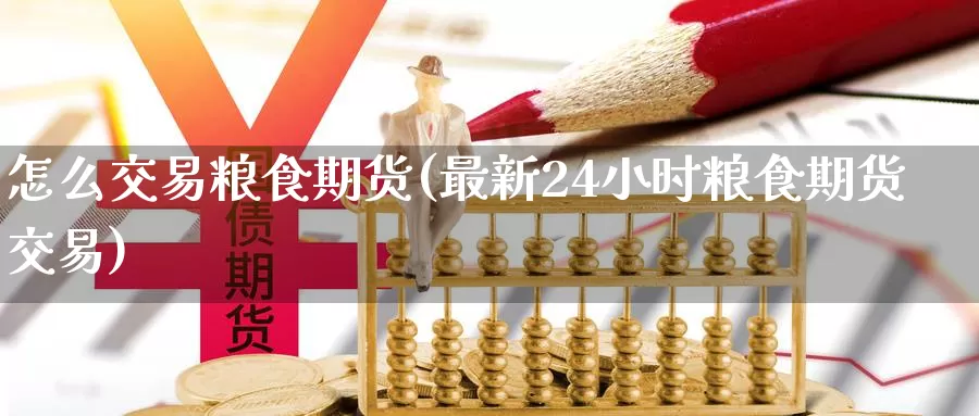 怎么交易粮食期货(最新24小时粮食期货交易)
