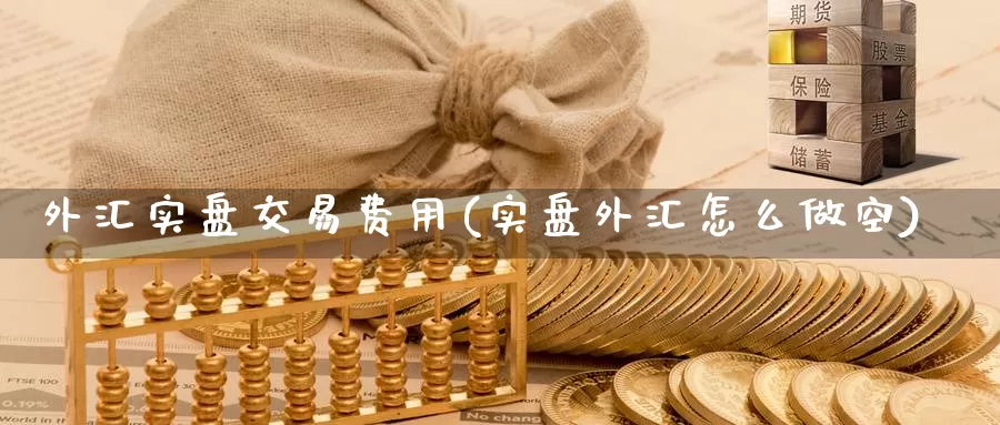 外汇实盘交易费用(实盘外汇怎么做空)