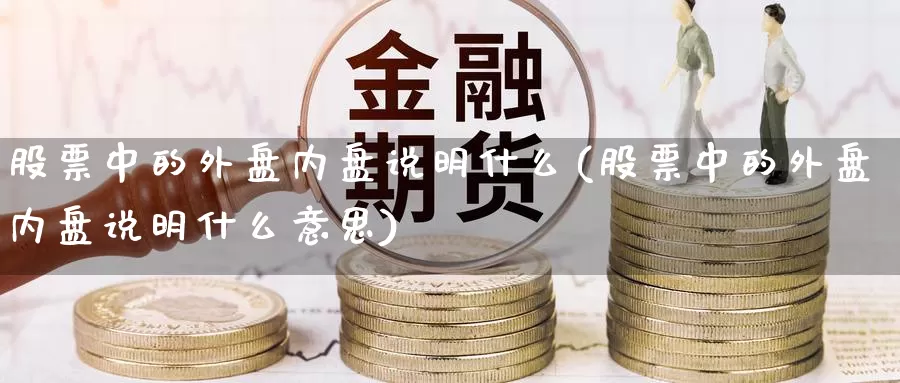 股票中的外盘内盘说明什么(股票中的外盘内盘说明什么意思)