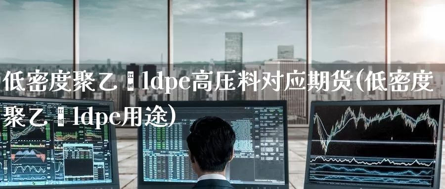 低密度聚乙烯ldpe高压料对应期货(低密度聚乙烯ldpe用途)