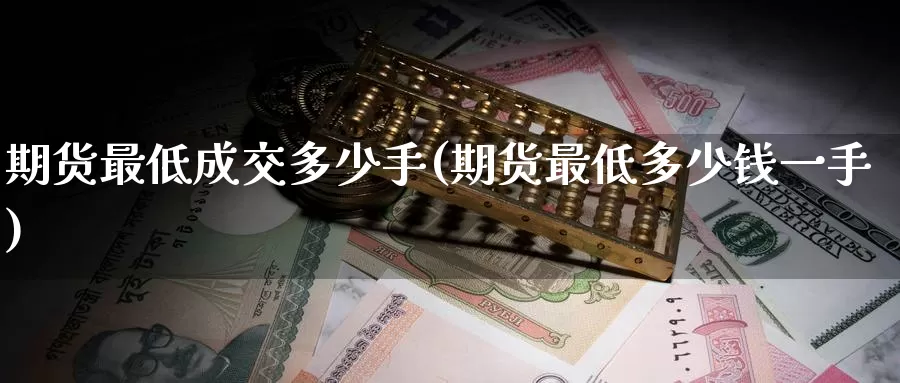期货最低成交多少手(期货最低多少钱一手)
