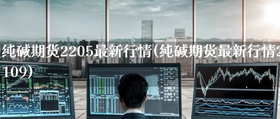 纯碱期货2205最新行情(纯碱期货最新行情2109)