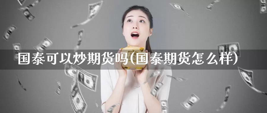 国泰可以炒期货吗(国泰期货怎么样)