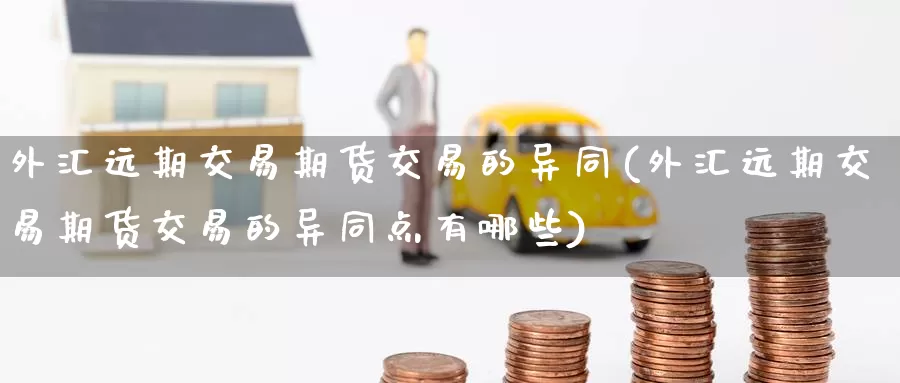 外汇远期交易期货交易的异同(外汇远期交易期货交易的异同点有哪些)