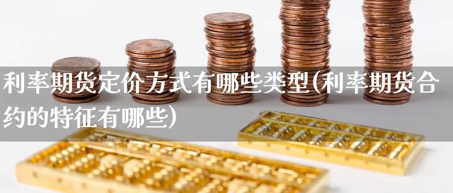 利率期货定价方式有哪些类型(利率期货合约的特征有哪些)