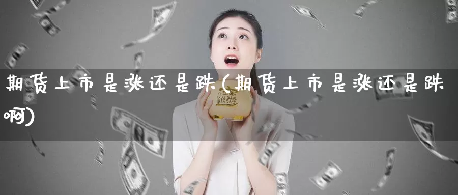 期货上市是涨还是跌(期货上市是涨还是跌啊)