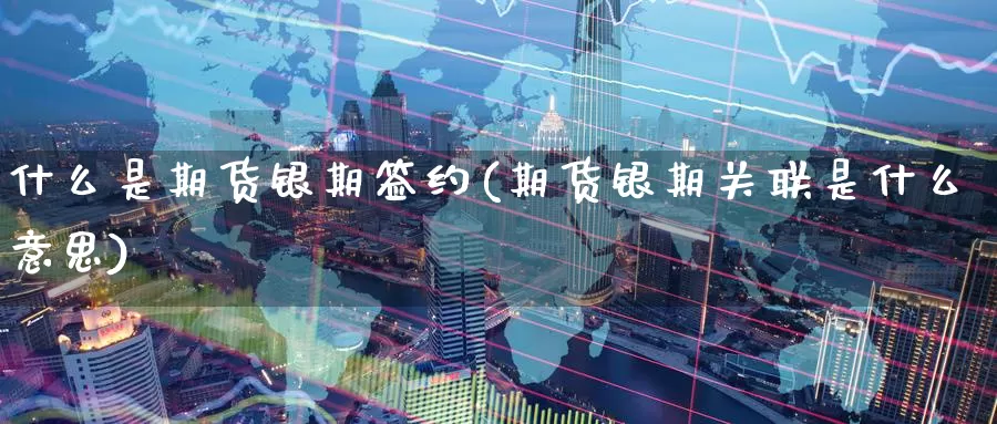 什么是期货银期签约(期货银期关联是什么意思)